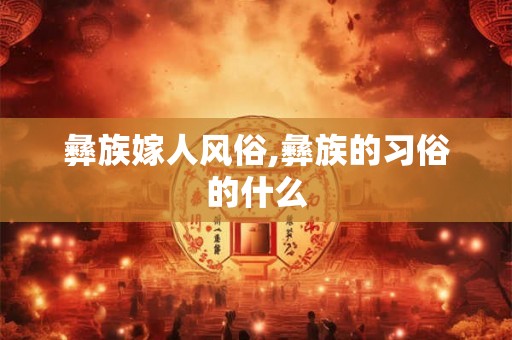 彝族嫁人风俗,彝族的习俗的什么 彝族嫁人风俗,彝族的习俗的什么