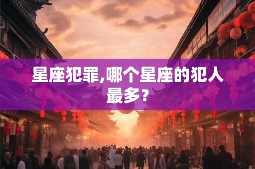 星座犯罪,哪个星座的犯人最多？