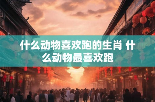 什么动物喜欢跑的生肖 什么动物最喜欢跑