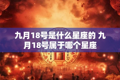 九月18号是什么星座的 九月18号属于哪个星座