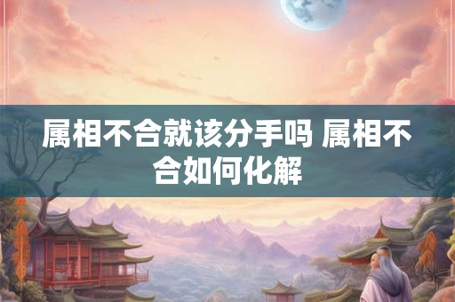 属相不合就该分手吗 属相不合如何化解