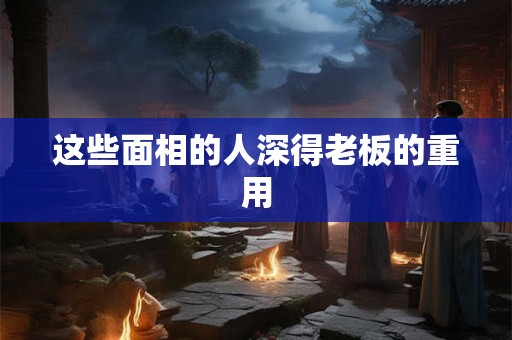 这些面相的人深得老板的重用 这些面相的人深得老板的重用