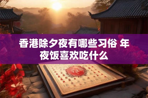 香港除夕夜有哪些习俗 年夜饭喜欢吃什么 香港除夕夜有哪些习俗 年夜饭喜欢吃什么