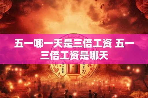 五一哪一天是三倍工资 五一三倍工资是哪天 五一哪一天是三倍工资 五一三倍工资是哪天
