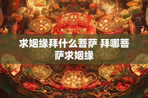 求姻缘拜什么菩萨 拜哪菩萨求姻缘 求姻缘拜什么菩萨 拜哪菩萨求姻缘