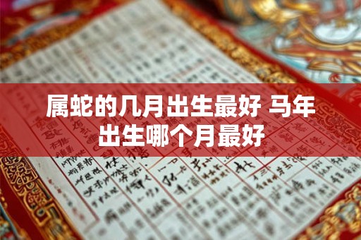 属蛇的几月出生最好 马年出生哪个月最好 属蛇的几月出生最好 马年出生哪个月最好