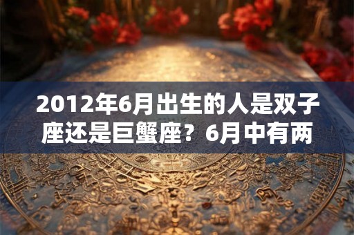 2012年6月出生的人是双子座还是巨蟹座？6月中有两个星座吗？