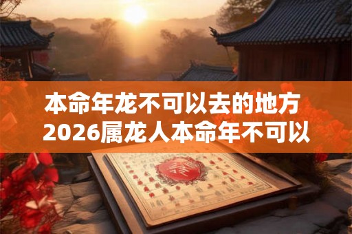 本命年龙不可以去的地方 2026属龙人本命年不可以去哪里