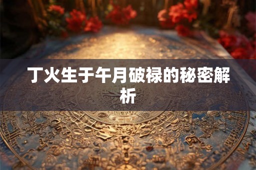 丁火生于午月破禄的秘密解析 丁火生于午月破禄的秘密解析