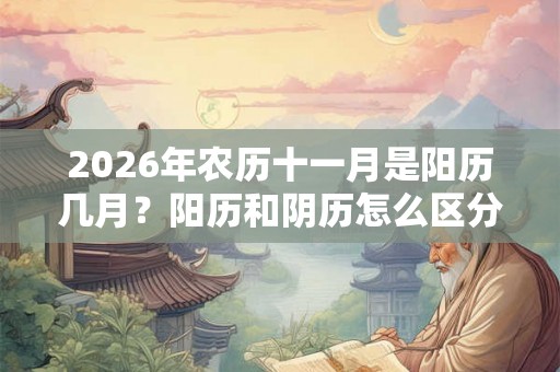 2026年农历十一月是阳历几月？阳历和阴历怎么区分？