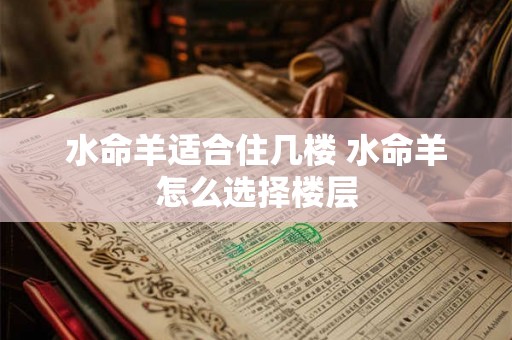 水命羊适合住几楼 水命羊怎么选择楼层