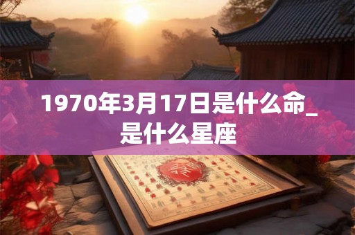 1970年3月17日是什么命_是什么星座