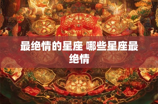 最绝情的星座 哪些星座最绝情 最绝情的星座 哪些星座最绝情