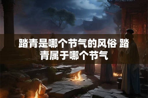 踏青是哪个节气的风俗 踏青属于哪个节气