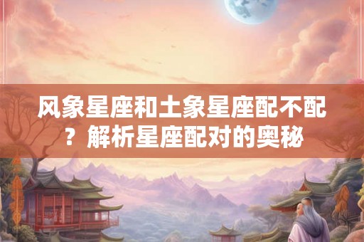 风象星座和土象星座配不配？解析星座配对的奥秘