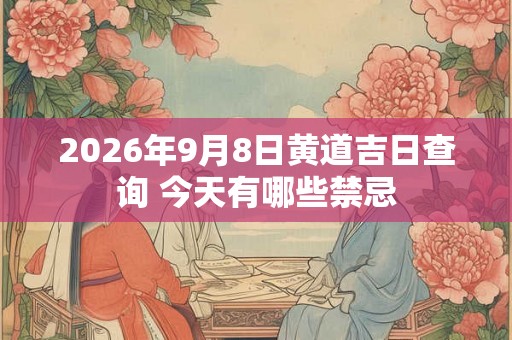 2026年9月8日黄道吉日查询 今天有哪些禁忌 2026年9月8日黄道吉日查询 今天有哪些禁忌