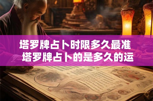 塔罗牌占卜时限多久最准  塔罗牌占卜的是多久的运势