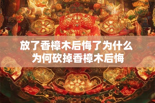 放了香樟木后悔了为什么 为何砍掉香樟木后悔 放了香樟木后悔了为什么 为何砍掉香樟木后悔