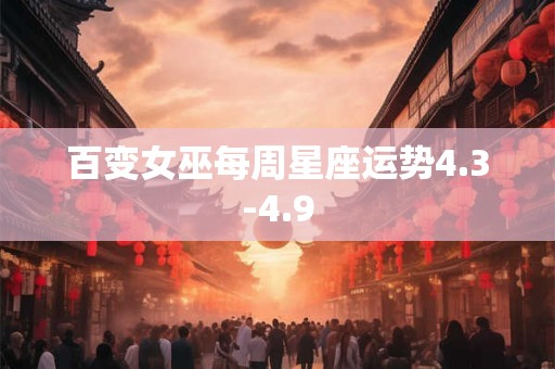 百变女巫每周星座运势4.3-4.9 百变女巫每周星座运势4.3-4.9