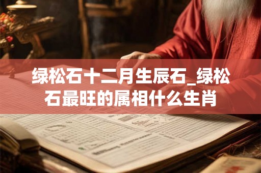 绿松石十二月生辰石_绿松石最旺的属相什么生肖