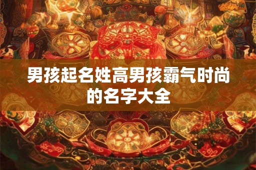 男孩起名姓高男孩霸气时尚的名字大全