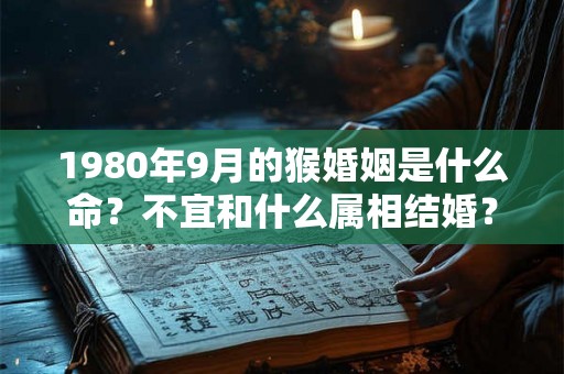 1980年9月的猴婚姻是什么命?不宜和什么属相结婚? 1980年9月的猴婚姻是什么命?不宜和什么属相结婚?