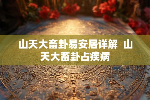 山天大畜卦易安居详解  山天大畜卦占疾病