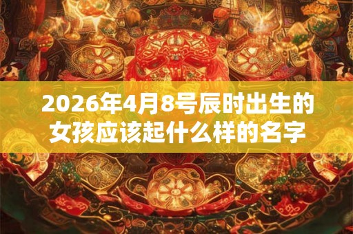 2026年4月8号辰时出生的女孩应该起什么样的名字