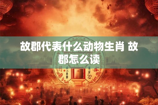 故郡代表什么动物生肖 故郡怎么读 故郡代表什么动物生肖 故郡怎么读