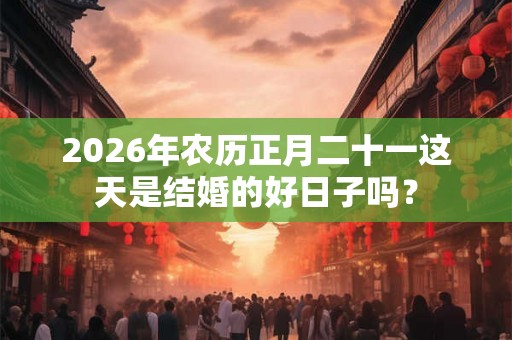 2026年农历正月二十一这天是结婚的好日子吗? 2026年农历正月二十一这天是结婚的好日子吗?