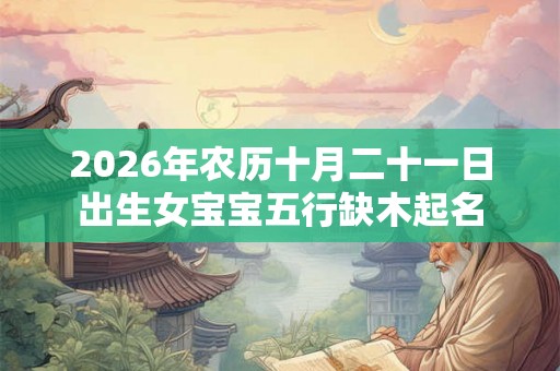 2026年农历十月二十一日出生女宝宝五行缺木起名