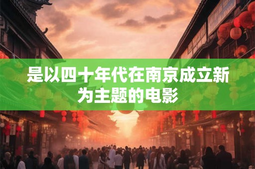 是以四十年代在南京成立新为主题的电影 是以四十年代在南京成立新为主题的电影