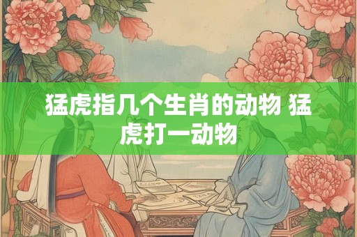 猛虎指几个生肖的动物 猛虎打一动物