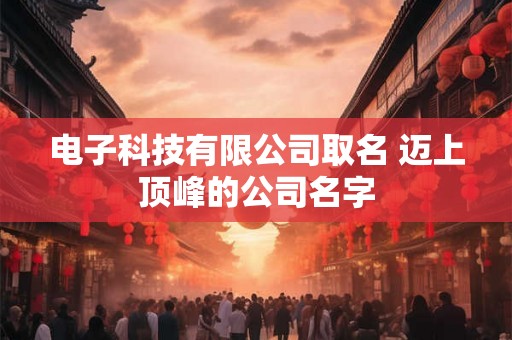 电子科技有限公司取名 迈上顶峰的公司名字