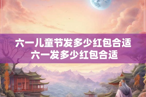 六一儿童节发多少红包合适 六一发多少红包合适