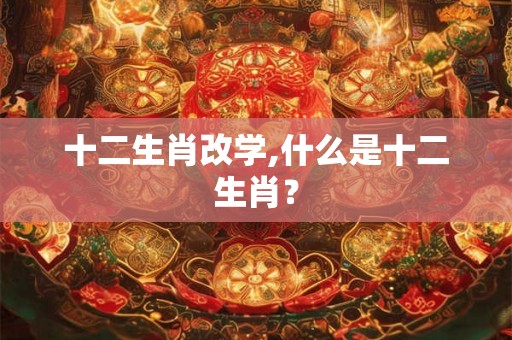 十二生肖改学,什么是十二生肖？