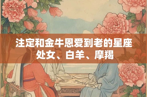 注定和金牛恩爱到老的星座 处女、白羊、摩羯 注定和金牛恩爱到老的星座 处女、白羊、摩羯