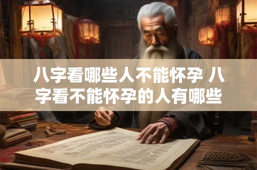 八字看哪些人不能怀孕 八字看不能怀孕的人有哪些