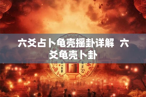 六爻占卜龟壳摇卦详解 六爻龟壳卜卦 六爻占卜龟壳摇卦详解 六爻龟壳卜卦