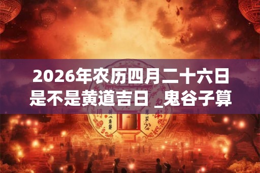 2026年农历四月二十六日是不是黄道吉日 _鬼谷子算命网