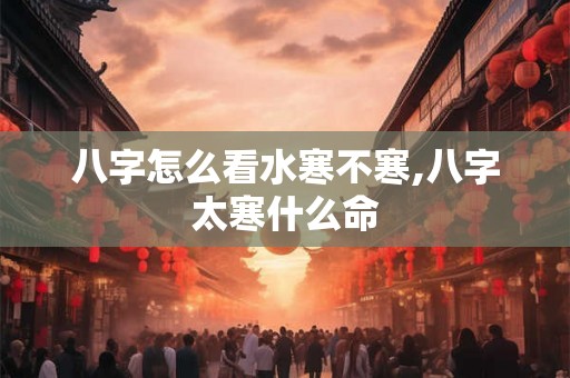 八字怎么看水寒不寒,八字太寒什么命 八字怎么看水寒不寒,八字太寒什么命