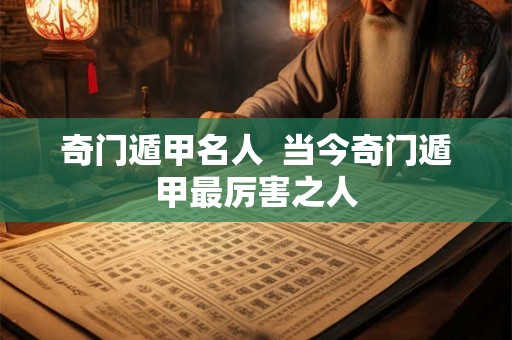 奇门遁甲名人 当今奇门遁甲最厉害之人 奇门遁甲名人 当今奇门遁甲最厉害之人