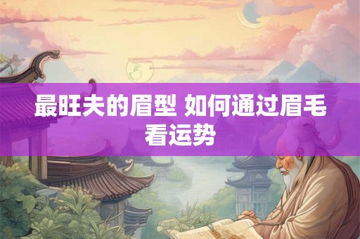 最旺夫的眉型 如何通过眉毛看运势