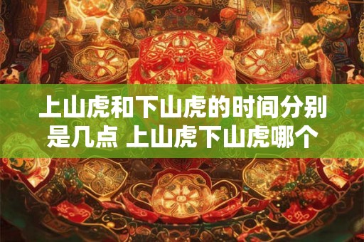 上山虎和下山虎的时间分别是几点 上山虎下山虎哪个更好