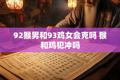 92猴男和93鸡女会克吗 猴和鸡犯冲吗