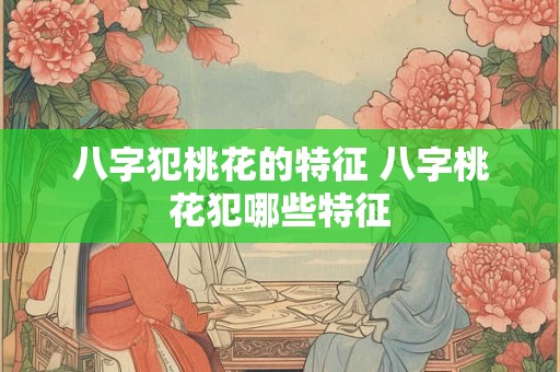 八字犯桃花的特征 八字桃花犯哪些特征 八字犯桃花的特征 八字桃花犯哪些特征