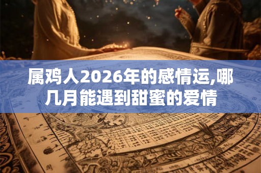 属鸡人2026年的感情运,哪几月能遇到甜蜜的爱情
