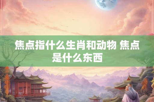 焦点指什么生肖和动物 焦点是什么东西