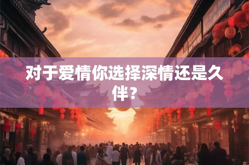 对于爱情你选择深情还是久伴? 对于爱情你选择深情还是久伴?