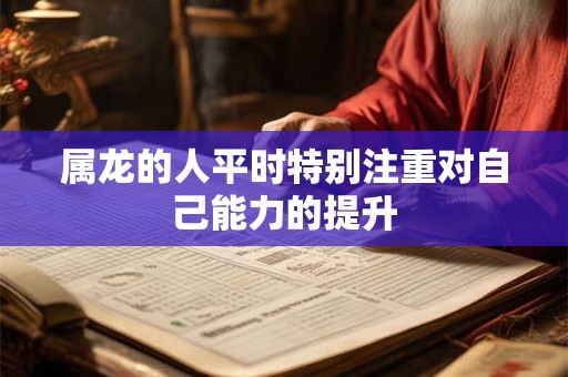 属龙的人平时特别注重对自己能力的提升 属龙的人平时特别注重对自己能力的提升